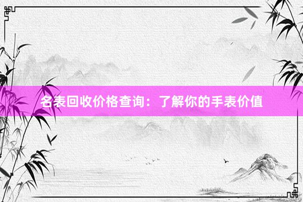 名表回收价格查询：了解你的手表价值