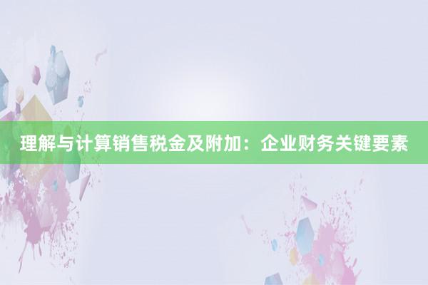 理解与计算销售税金及附加：企业财务关键要素